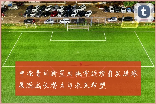 申花青训新星刘诚宇连续首发进球展现成长潜力与未来希望