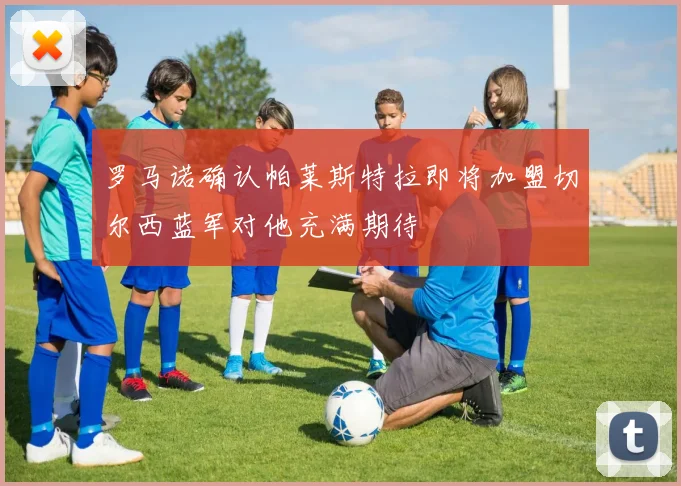 罗马诺确认帕莱斯特拉即将加盟切尔西蓝军对他充满期待