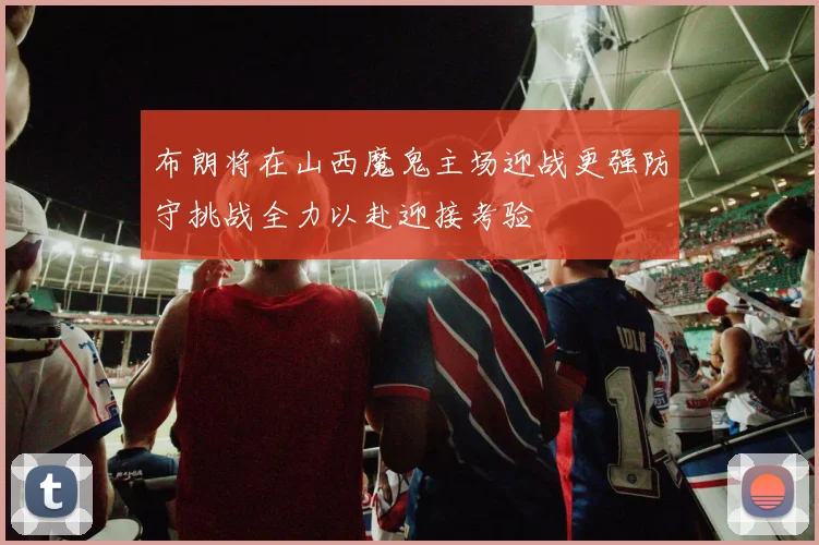 布朗将在山西魔鬼主场迎战更强防守挑战全力以赴迎接考验