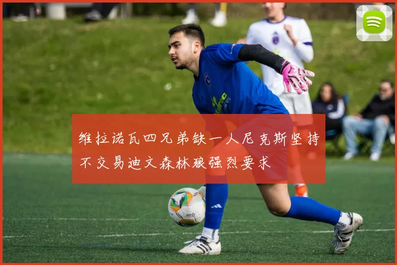 维拉诺瓦四兄弟缺一人尼克斯坚持不交易迪文森林狼强烈要求