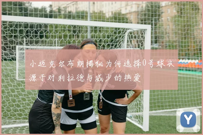 小迈克尔布朗揭秘为何选择0号球衣源于对利拉德与威少的热爱