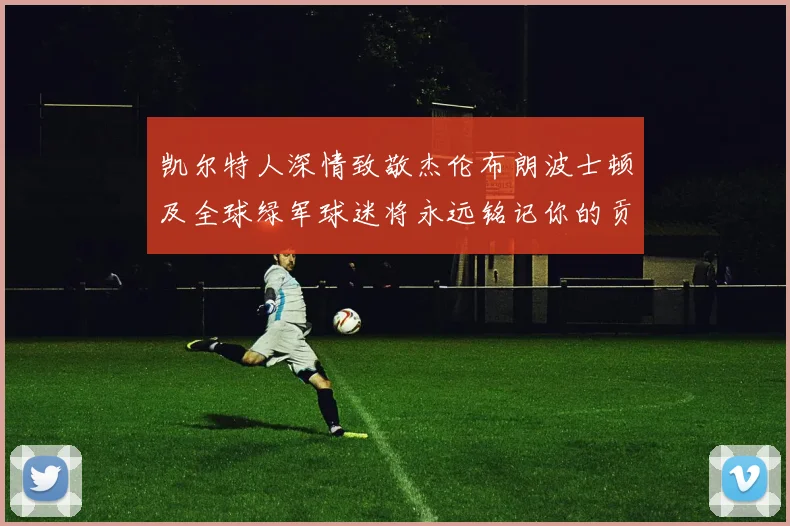 凯尔特人深情致敬杰伦布朗波士顿及全球绿军球迷将永远铭记你的贡献