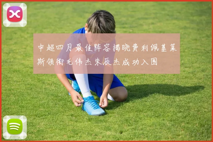 中超四月最佳阵容揭晓费利佩基莱斯领衔毛伟杰朱辰杰成功入围