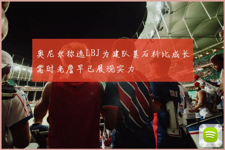 奥尼尔称选LBJ为建队基石科比成长需时老詹早已展现实力