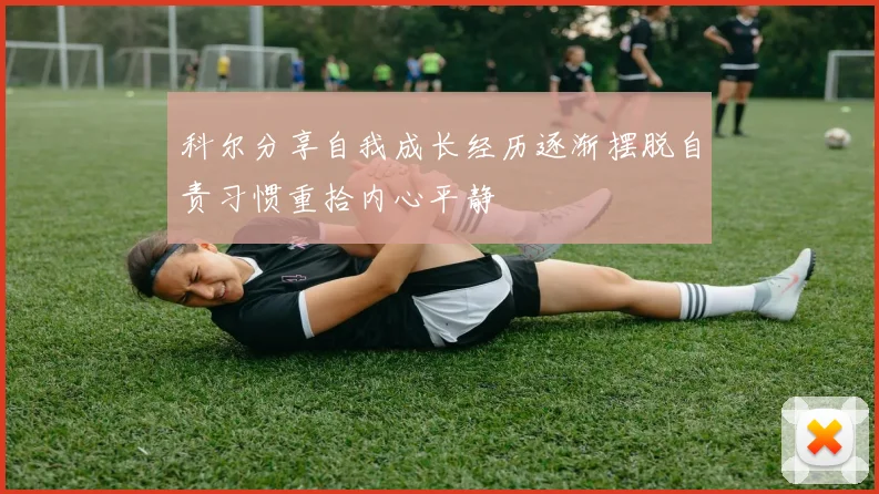 科尔分享自我成长经历逐渐摆脱自责习惯重拾内心平静