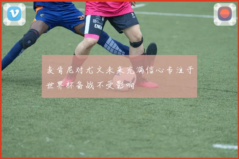 麦肯尼对尤文未来充满信心专注于世界杯备战不受影响