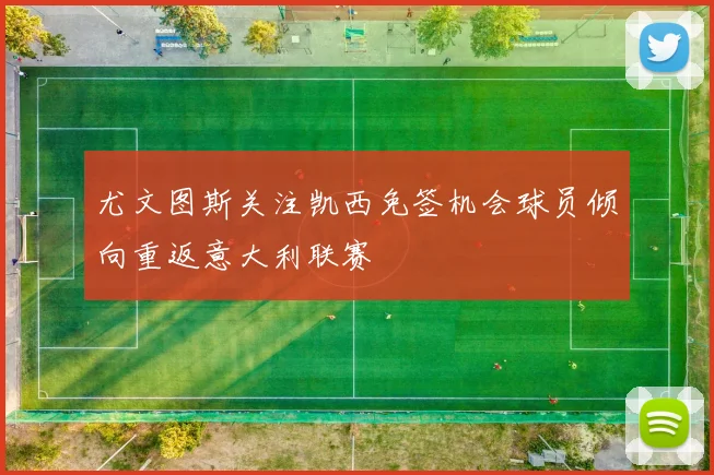 尤文图斯关注凯西免签机会球员倾向重返意大利联赛