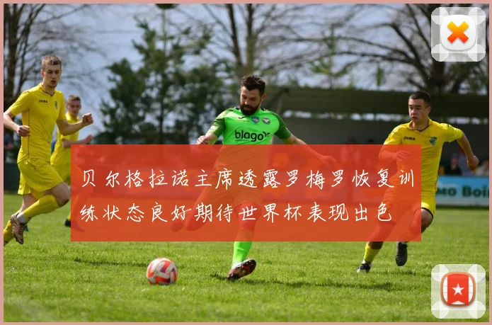 贝尔格拉诺主席透露罗梅罗恢复训练状态良好期待世界杯表现出色