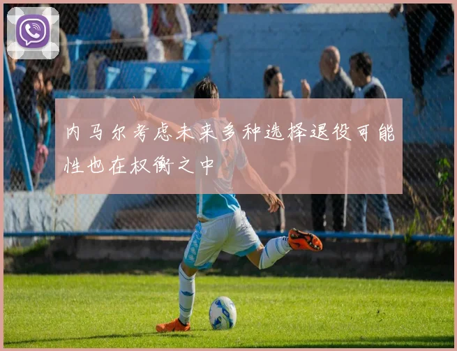 内马尔考虑未来多种选择退役可能性也在权衡之中