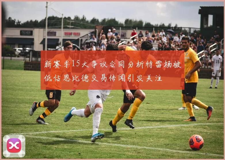 新赛季15大争议合同分析特雷杨被低估恩比德交易传闻引发关注
