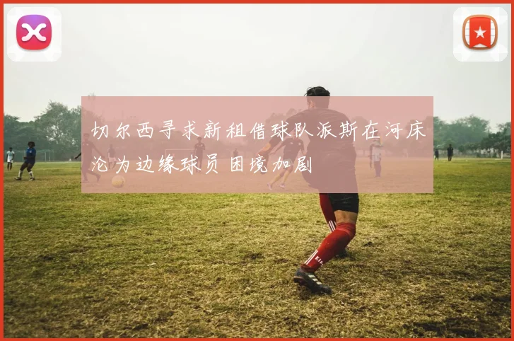 切尔西寻求新租借球队派斯在河床沦为边缘球员困境加剧