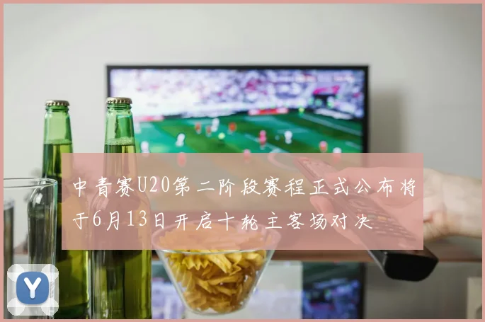 中青赛U20第二阶段赛程正式公布将于6月13日开启十轮主客场对决
