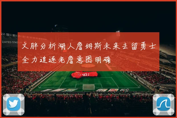 文胖分析湖人詹姆斯未来去留勇士全力追逐老詹意图明确