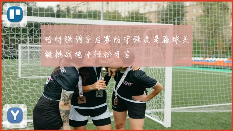 哈特强调季后赛防守强度是赢球关键挑战绝非轻松可言