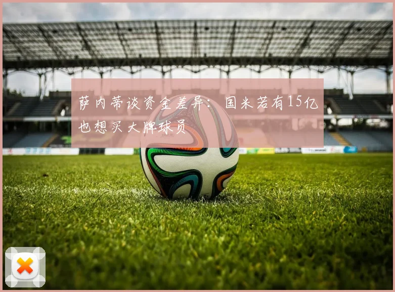 萨内蒂谈资金差异:国米若有15亿也想买大牌球员