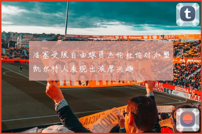 活塞受限自由球员杰伦杜伦对加盟凯尔特人表现出浓厚兴趣