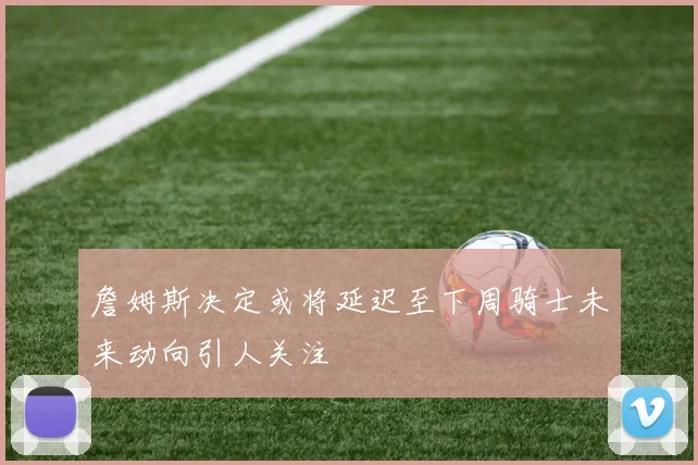 詹姆斯决定或将延迟至下周骑士未来动向引人关注