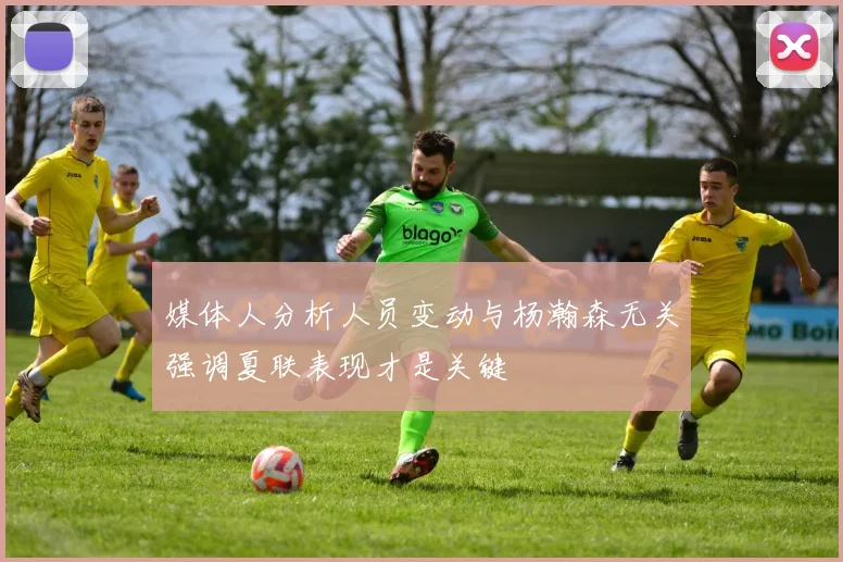 媒体人分析人员变动与杨瀚森无关强调夏联表现才是关键