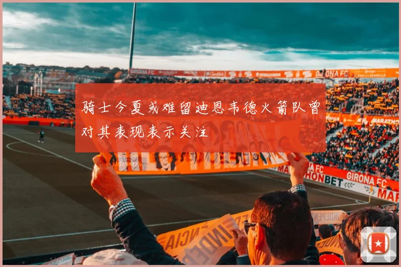 骑士今夏或难留迪恩韦德火箭队曾对其表现表示关注