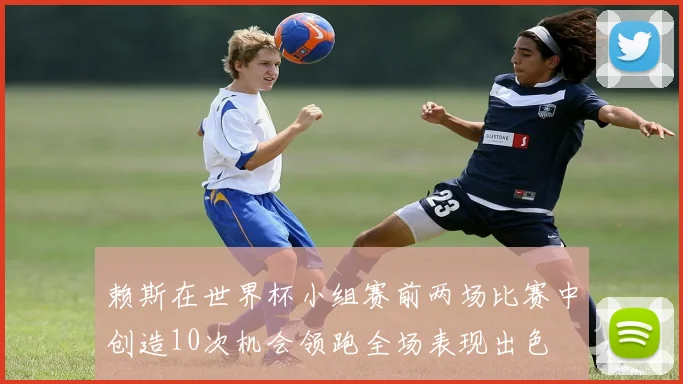 赖斯在世界杯小组赛前两场比赛中创造10次机会领跑全场表现出色