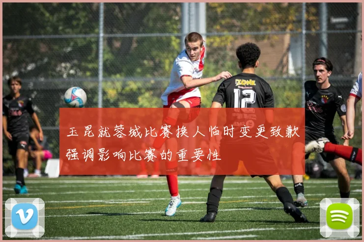 玉昆就蓉城比赛换人临时变更致歉强调影响比赛的重要性