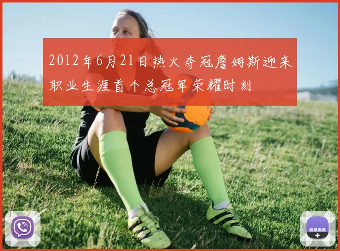 2012年6月21日热火夺冠詹姆斯迎来职业生涯首个总冠军荣耀时刻