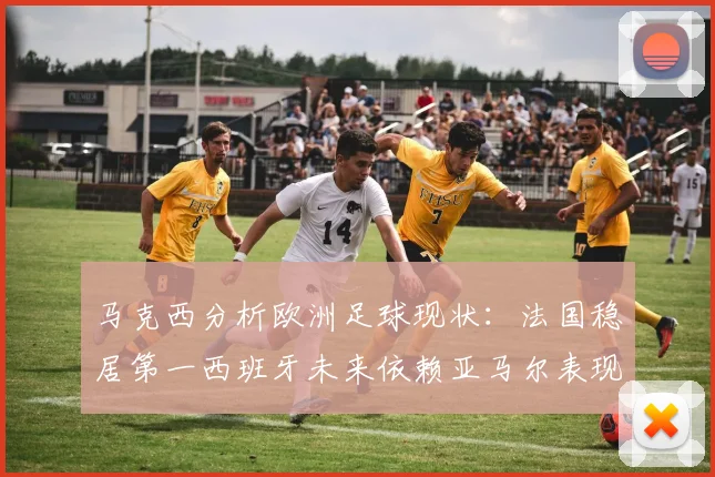 马克西分析欧洲足球现状：法国稳居第一西班牙未来依赖亚马尔表现