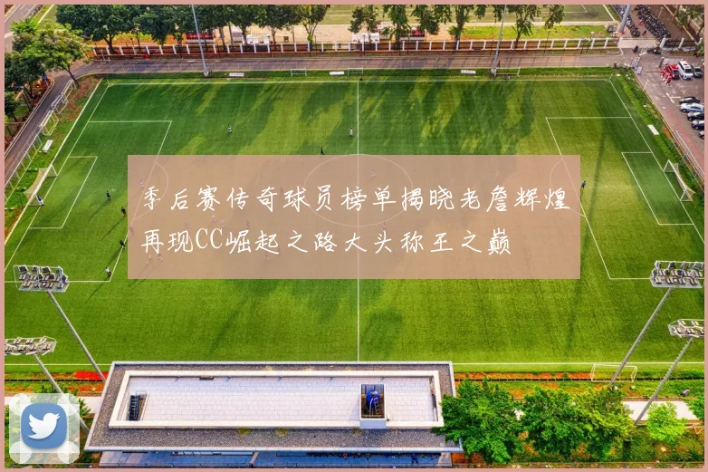 季后赛传奇球员榜单揭晓老詹辉煌再现CC崛起之路大头称王之巅