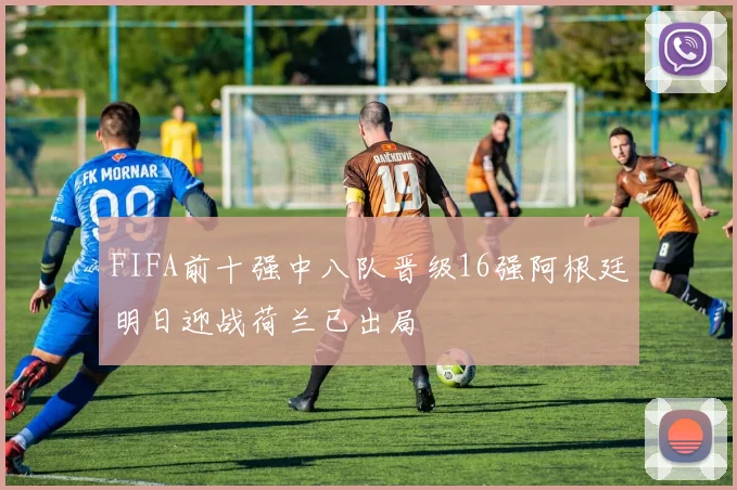 FIFA前十强中八队晋级16强阿根廷明日迎战荷兰已出局
